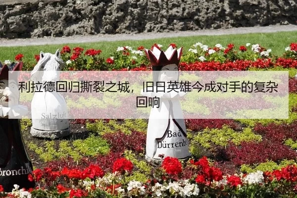 利拉德回归撕裂之城，旧日英雄今成对手的复杂回响